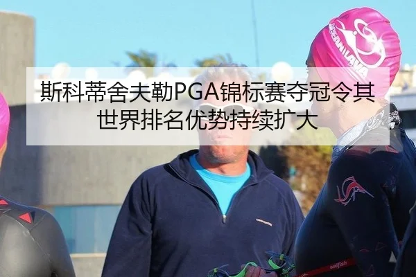 斯科蒂舍夫勒PGA锦标赛夺冠令其世界排名优势持续扩大