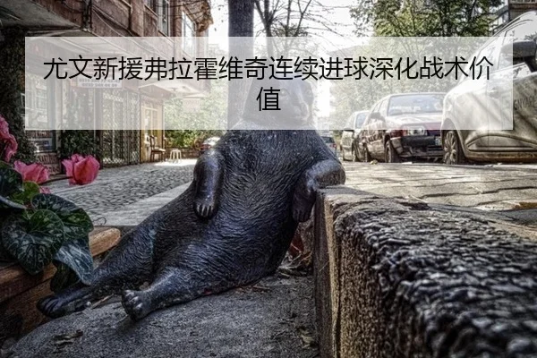 尤文新援弗拉霍维奇连续进球深化战术价值