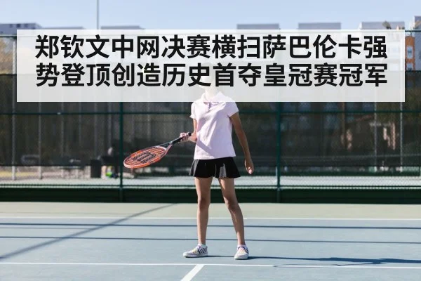郑钦文中网决赛横扫萨巴伦卡强势登顶创造历史首夺皇冠赛冠军