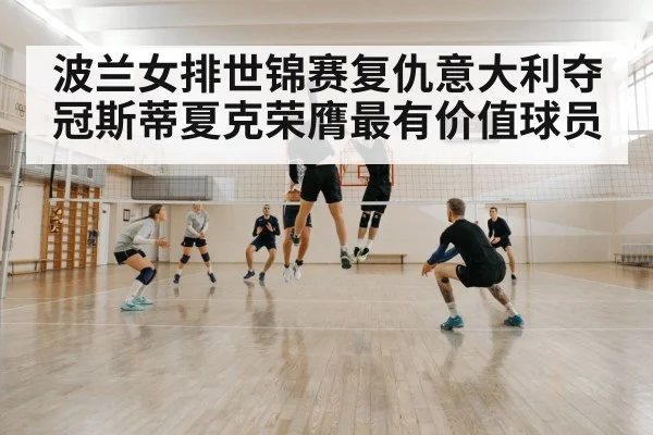 波兰女排世锦赛复仇意大利夺冠斯蒂夏克荣膺最有价值球员