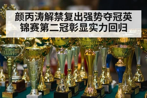 颜丙涛解禁复出强势夺冠英锦赛第二冠彰显实力回归