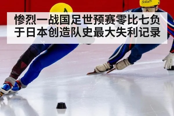 惨烈一战国足世预赛零比七负于日本创造队史最大失利记录