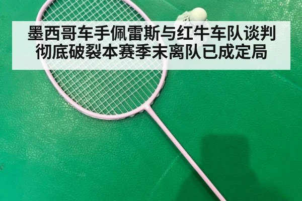 墨西哥车手佩雷斯与红牛车队谈判彻底破裂本赛季末离队已成定局
