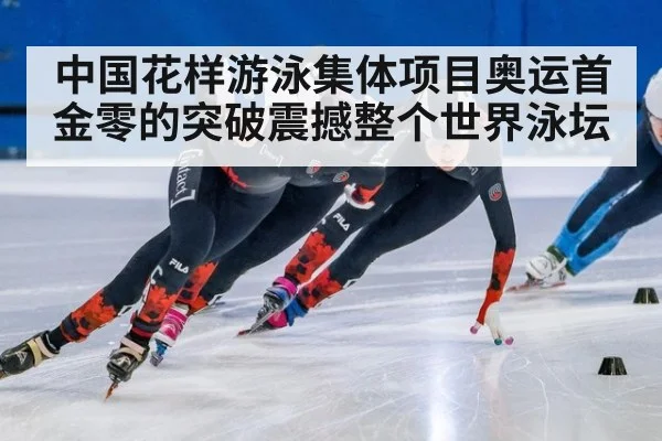 中国花样游泳集体项目奥运首金零的突破震撼整个世界泳坛